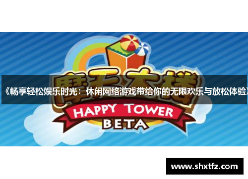 《畅享轻松娱乐时光：休闲网络游戏带给你的无限欢乐与放松体验》